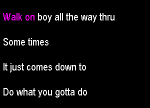 Walk on boy all the way thru

Some times
It just comes down to

Do what you gotta do