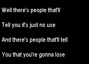 Well there's people thafll

Tell you it's just no use

And there's people that'll tell

You that you're gonna lose