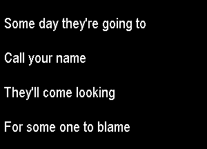 Some day they're going to

Call your name

They come looking

For some one to blame