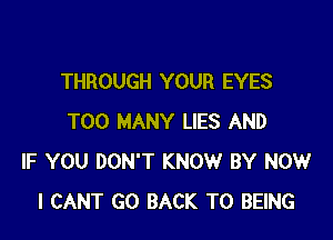 THROUGH YOUR EYES

TOO MANY LIES AND
IF YOU DON'T KNOW BY NOW
I CANT GO BACK TO BEING