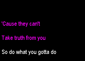 'Cause they can't

Take truth from you

So do what you gotta do