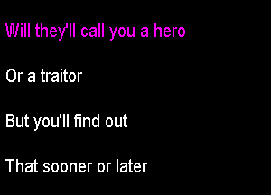 Will they'll call you a hero

Or a traitor
But you'll Md out

That sooner or later