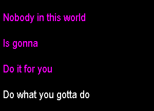 Nobody in this world

Is gonna
Do it for you

Do what you gotta do