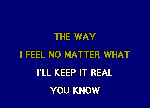 THE WAY

I FEEL NO MATTER WHAT
I'LL KEEP IT REAL
YOU KNOW