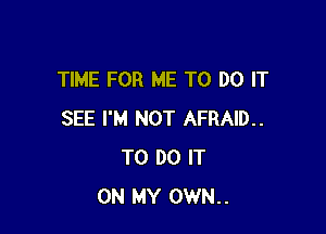 TIME FOR ME TO DO IT

SEE I'M NOT AFRAID..
TO DO IT
ON MY OWN..