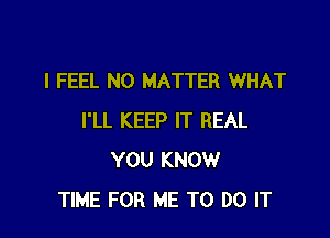 I FEEL NO MATTER WHAT

I'LL KEEP IT REAL
YOU KNOW
TIME FOR ME TO DO IT