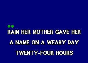 RAIN HER MOTHER GAVE HER
A NAME ON A WEARY DAY
TWENTY-FOUR HOURS