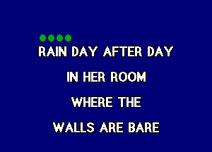 RAIN DAY AFTER DAY

IN HER ROOM
WHERE THE
WALLS ARE BARE