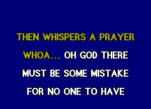 THEN WHISPERS A PRAYER
WHOA... OH GOD THERE
MUST BE SOME MISTAKE

FOR NO ONE TO HAVE