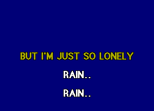 BUT I'M JUST SO LONELY
RAIN..
RAIN..