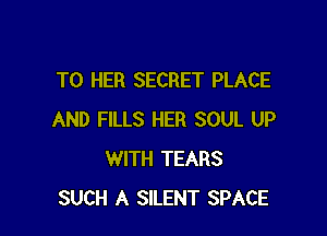 T0 HER SECRET PLACE

AND FILLS HER SOUL UP
WITH TEARS
SUCH A SILENT SPACE
