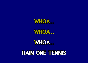 WHOA. .

WHOA . .
WHOA . .
RAIN ONE TENNIS
