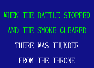 WHEN THE BATTLE STOPPED
AND THE SMOKE CLEARED
THERE WAS THUNDER
FROM THE THRONE