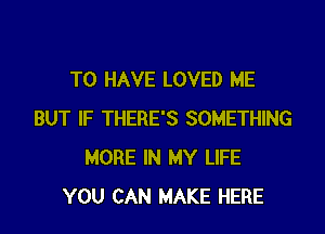 TO HAVE LOVED ME

BUT IF THERE'S SOMETHING
MORE IN MY LIFE
YOU CAN MAKE HERE