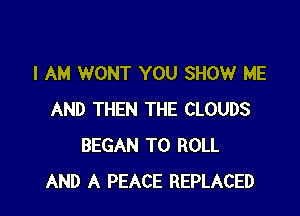 I AM WONT YOU SHOW ME

AND THEN THE CLOUDS
BEGAN T0 ROLL
AND A PEACE REPLACED