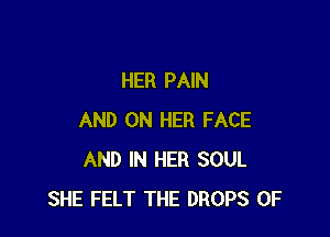 HER PAIN

AND ON HER FACE
AND IN HER SOUL
SHE FELT THE DROPS 0F