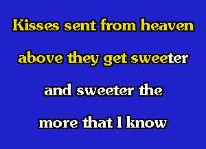 Kisses sent from heaven
above they get sweeter
and sweeter the

more that I know