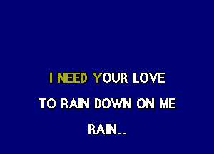 I NEED YOUR LOVE
TO RAIN DOWN ON ME
RAIN..