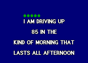 I AM DRIVING UP

85 IN THE
KIND OF MORNING THAT
LASTS ALL AFTERNOON