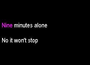 Nine minutes alone

No it won't stop