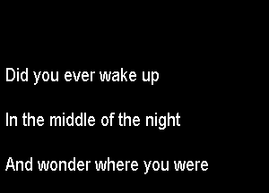 Did you ever wake up

In the middle of the night

And wonder where you were