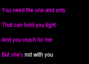 You need the one and only

That can hold you tight

And you reach for her

But she's not with you