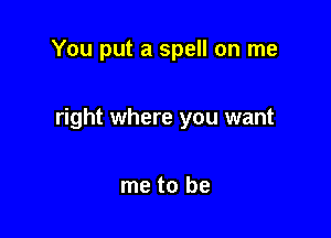 You put a spell on me

right where you want

me to be