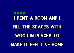 I RENT A ROOM AND I
FILL THE SPACES WITH
WOOD IN PLACES TO
MAKE IT FEEL LIKE HOME