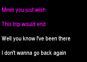 Mmm you just wish
This trip would end

Well you know I've been there

I don't wanna go back again