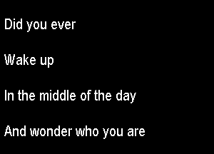 Did you ever

Wake up

In the middle of the day

And wonder who you are