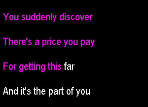 You suddenly discover

There's a price you pay

For getting this far

And it's the part of you