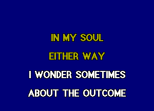 IN MY SOUL

EITHER WAY
I WONDER SOMETIMES
ABOUT THE OUTCOME