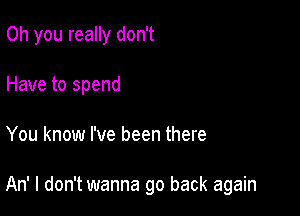 Oh you really don't
Have to spend

You know I've been there

An' I don't wanna go back again