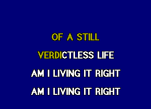 OF A STILL

VERDICTLESS LIFE
AM I LIVING IT RIGHT
AM I LIVING IT RIGHT