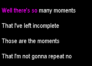 Well there's so many moments
That I've left incomplete

Those are the moments

That I'm not gonna repeat no