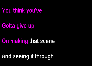 You think you've
Gotta give up

On making that scene

And seeing it through