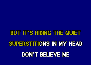 BUT IT'S HIDING THE QUIET
SUPERSTITIONS IN MY HEAD
DON'T BELIEVE ME