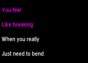 You feel

Like breaking

When you really

Just need to bend