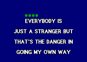 EVERYBODY IS

JUST A STRANGER BUT
THAT'S THE DANGER IN
GOING MY OWN WAY