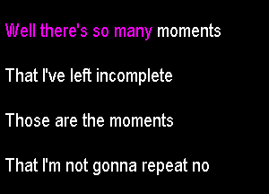 Well there's so many moments
That I've left incomplete

Those are the moments

That I'm not gonna repeat no