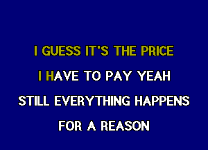 I GUESS IT'S THE PRICE
I HAVE TO PAY YEAH
STILL EVERYTHING HAPPENS
FOR A REASON