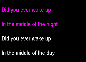 Did you ever wake up
In the middle of the night

Did you ever wake up

In the middle of the day