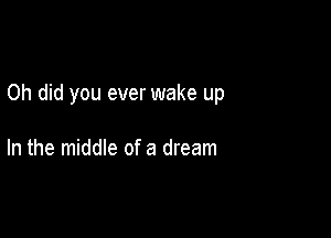 0h did you ever wake up

In the middle of a dream