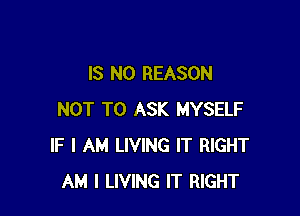 IS NO REASON

NOT TO ASK MYSELF
IF I AM LIVING IT RIGHT
AM I LIVING IT RIGHT