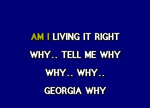 AM I LIVING IT RIGHT

WHY.. TELL ME WHY
WHY.. WHY..
GEORGIA WHY