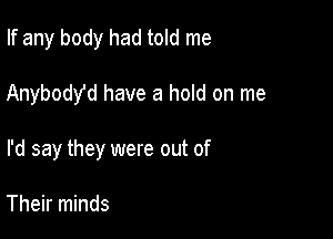 If any body had told me

Anybody'd have a hold on me

I'd say they were out of

Their minds