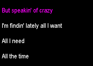 But speakin' of crazy

I'm fmdin' lately all I want

All I need

All the time