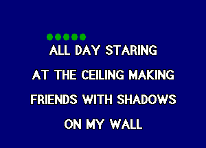 ALL DAY STARING

AT THE CEILING MAKING
FRIENDS WITH SHADOWS
ON MY WALL