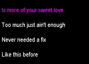 Is more of your sweet love

Too much just ain't enough

Never needed a le

Like this before