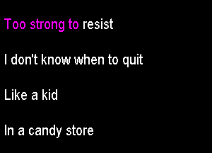 Too strong to resist

I don't know when to quit

Like a kid

In a candy store